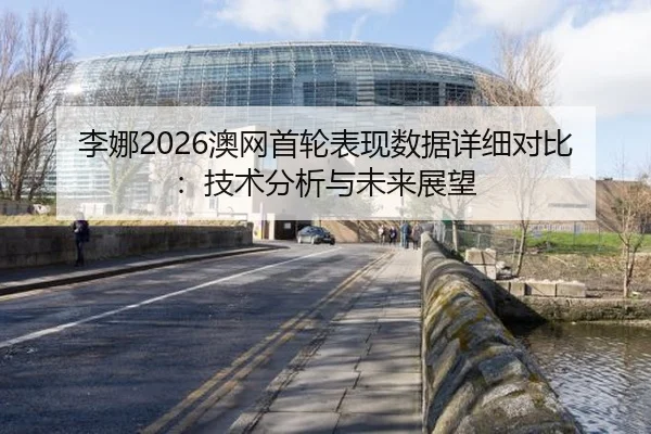 李娜2026澳网首轮表现数据详细对比：技术分析与未来展望