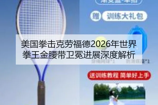 美国拳击克劳福德2026年世界拳王金腰带卫冕进展深度解析