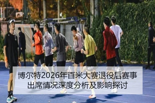 博尔特2026年百米大赛退役后赛事出席情况深度分析及影响探讨