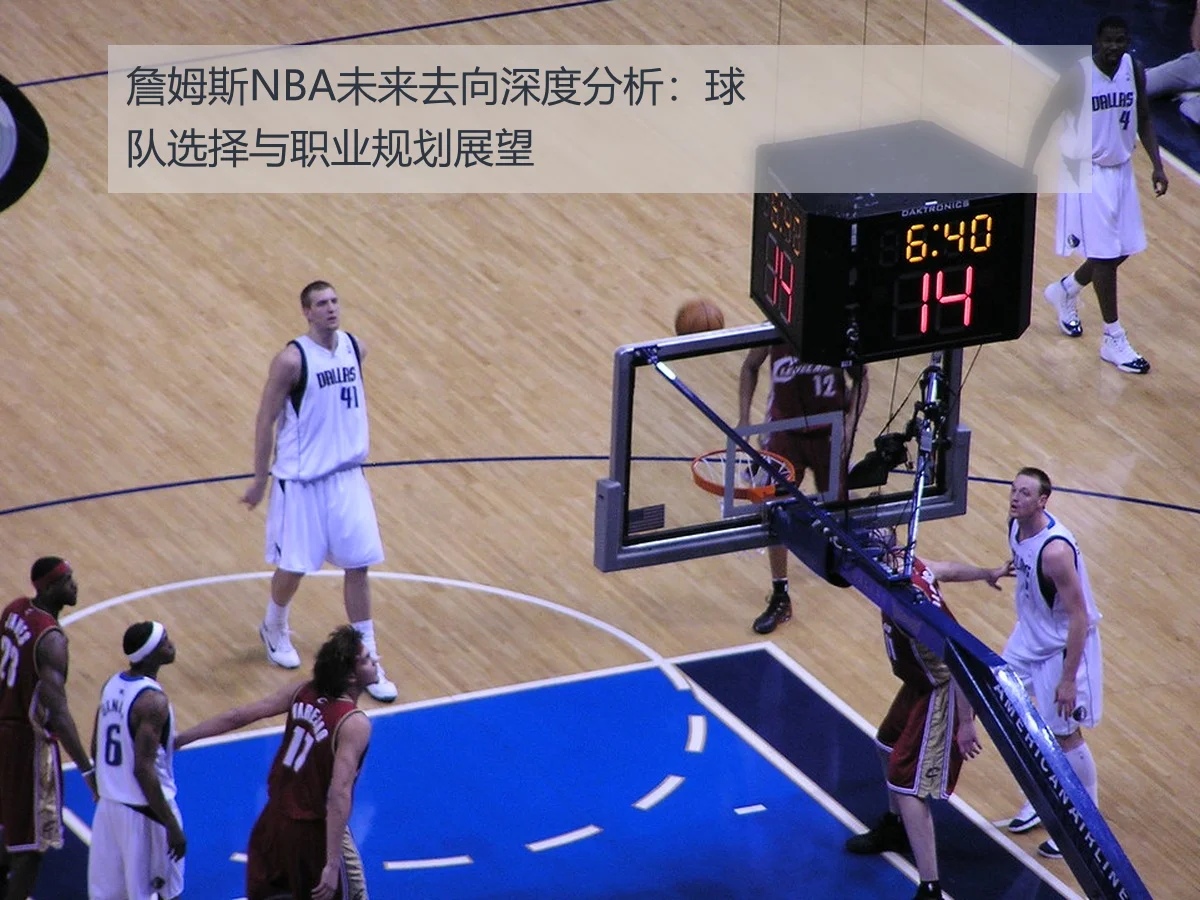 詹姆斯NBA未来去向深度分析:球队选择与职业规划展望
